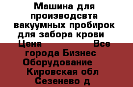 Машина для производсвта вакуумных пробирок для забора крови › Цена ­ 1 000 000 - Все города Бизнес » Оборудование   . Кировская обл.,Сезенево д.